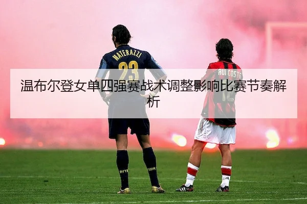 wen-bu-er-deng-nv-dan-si-qiang-sai-zhan-shu-tiao-zheng-ying-xiang-bi-sai-jie-zou-jie-xi-2-589.jpg